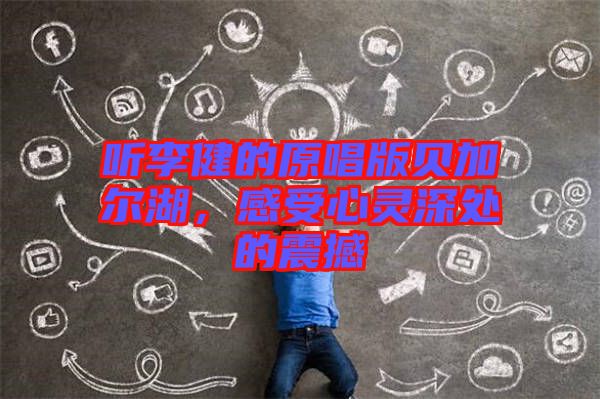 聽李健的原唱版貝加爾湖，感受心靈深處的震撼