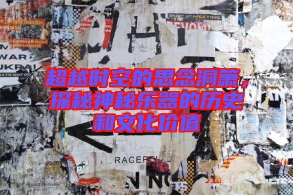 超越時(shí)空的思念洞簫，探秘神秘樂(lè)器的歷史和文化價(jià)值
