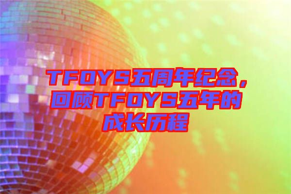 TFOYS五周年紀(jì)念，回顧TFOYS五年的成長歷程
