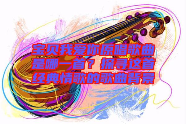 寶貝我愛你原唱歌曲是哪一首？探尋這首經(jīng)典情歌的歌曲背景