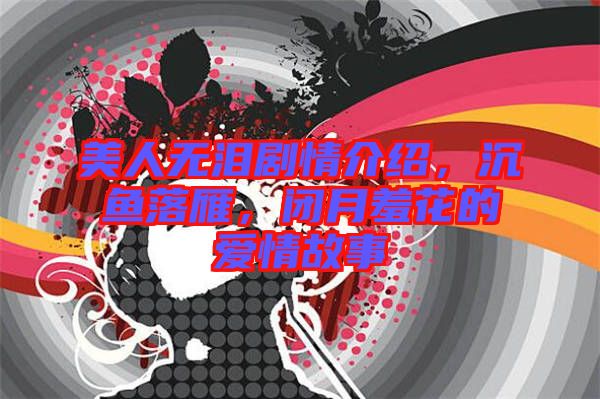 美人無淚劇情介紹，沉魚落雁，閉月羞花的愛情故事