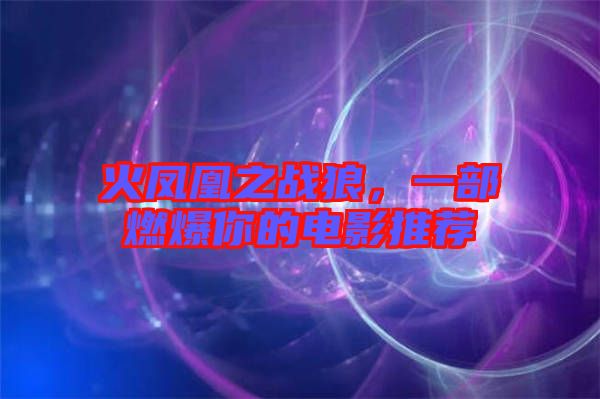 火鳳凰之戰(zhàn)狼，一部燃爆你的電影推薦