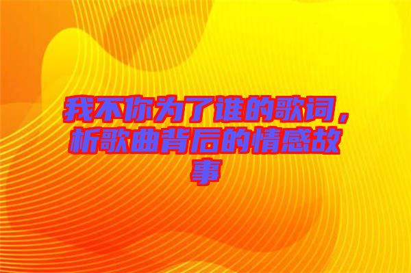 我不你為了誰(shuí)的歌詞，析歌曲背后的情感故事