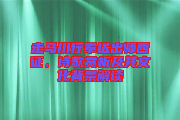 走馬川行奉送出師西征，詩(shī)歌賞析及其文化背景解讀