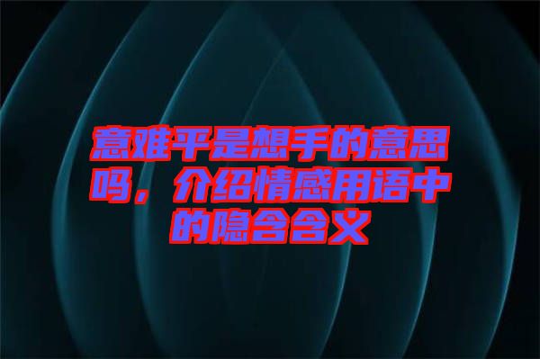 意難平是想手的意思嗎，介紹情感用語中的隱含含義