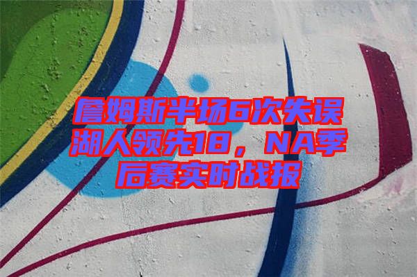 詹姆斯半場6次失誤湖人領(lǐng)先18，NA季后賽實時戰(zhàn)報