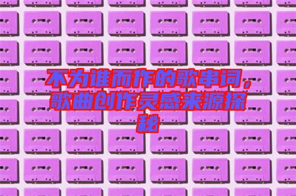 不為誰而作的歌串詞，歌曲創(chuàng)作靈感來源探秘