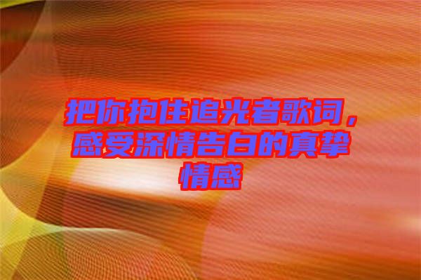 把你抱住追光者歌詞，感受深情告白的真摯情感
