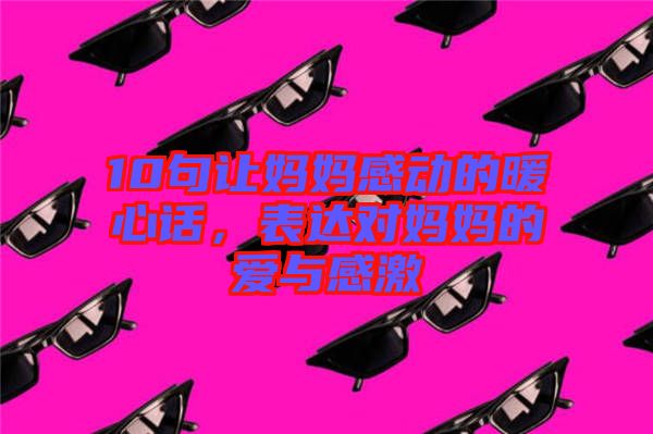 10句讓媽媽感動(dòng)的暖心話，表達(dá)對(duì)媽媽的愛與感激