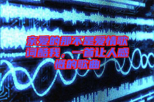 親愛(ài)的那不是愛(ài)情歌詞酷我，一首讓人感慨的歌曲