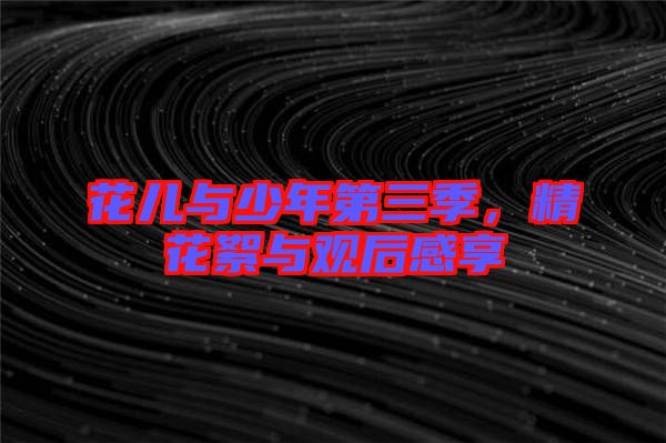 花兒與少年第三季，精花絮與觀后感享