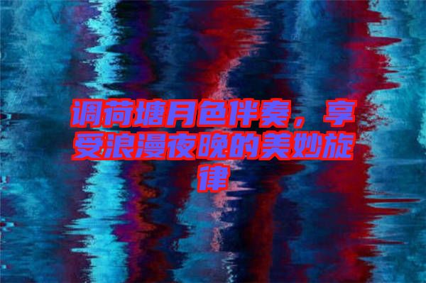 調(diào)荷塘月色伴奏，享受浪漫夜晚的美妙旋律