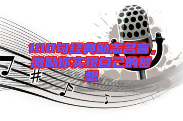 100句經(jīng)典勵(lì)志名言，激勵(lì)你實(shí)現(xiàn)自己的夢(mèng)想