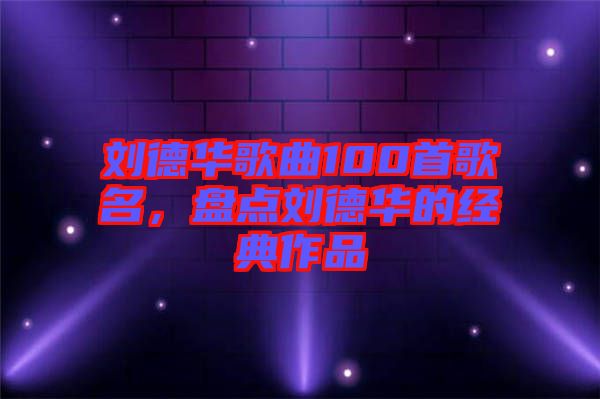 劉德華歌曲100首歌名，盤點(diǎn)劉德華的經(jīng)典作品