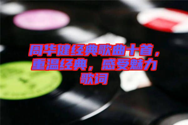 周華健經(jīng)典歌曲十首，重溫經(jīng)典，感受魅力歌詞