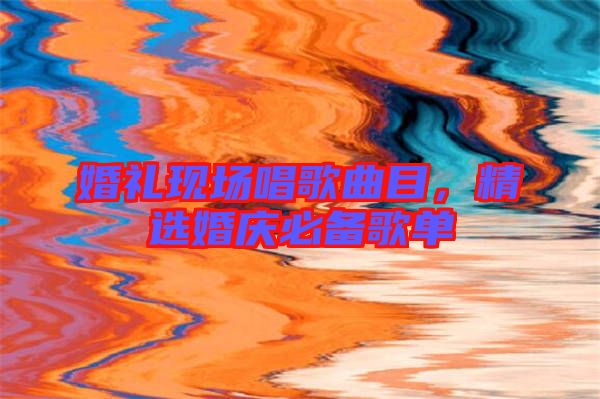 婚禮現(xiàn)場唱歌曲目，精選婚慶必備歌單