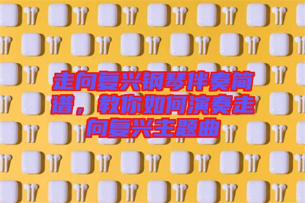 走向復(fù)興鋼琴伴奏簡(jiǎn)譜，教你如何演奏走向復(fù)興主題曲