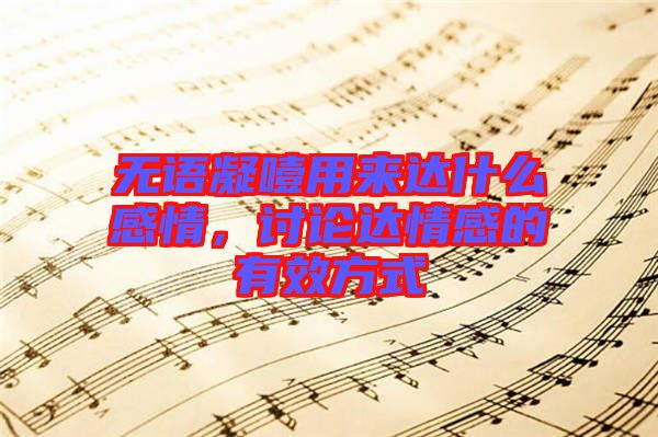 無(wú)語(yǔ)凝噎用來(lái)達(dá)什么感情，討論達(dá)情感的有效方式