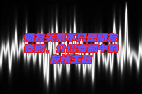 朋友關(guān)系不只是朋友泰劇，介紹泰劇中的友情主題