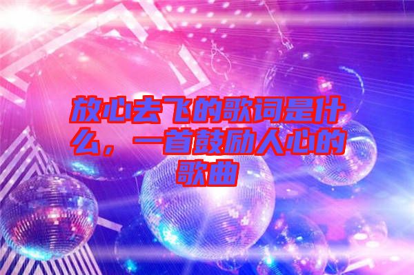 放心去飛的歌詞是什么，一首鼓勵人心的歌曲