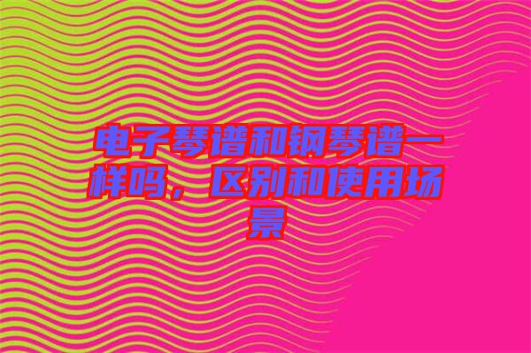 電子琴譜和鋼琴譜一樣嗎，區(qū)別和使用場景