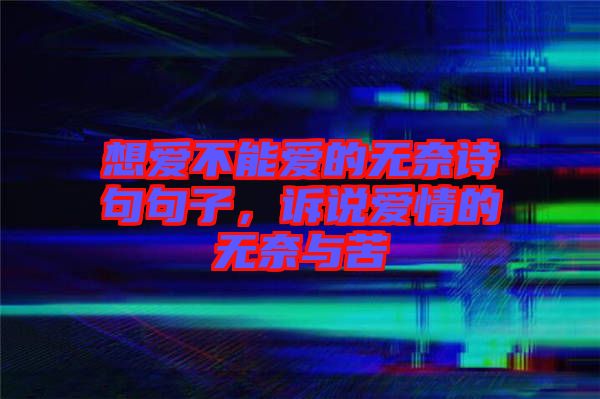 想愛(ài)不能愛(ài)的無(wú)奈詩(shī)句句子，訴說(shuō)愛(ài)情的無(wú)奈與苦