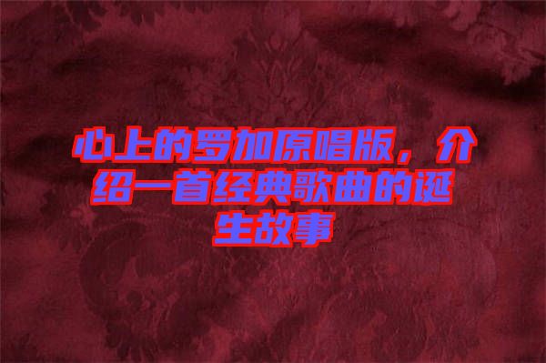 心上的羅加原唱版，介紹一首經(jīng)典歌曲的誕生故事