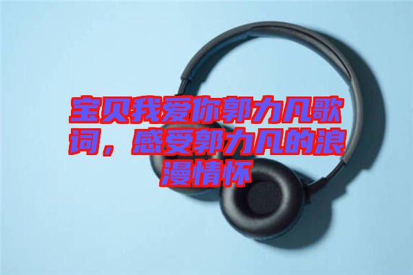 寶貝我愛你郭力凡歌詞，感受郭力凡的浪漫情懷