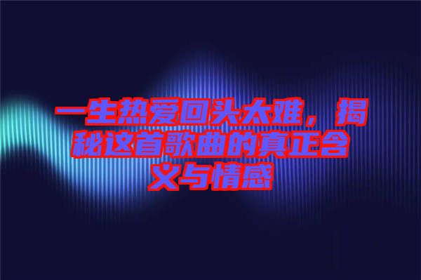 一生熱愛回頭太難，揭秘這首歌曲的真正含義與情感