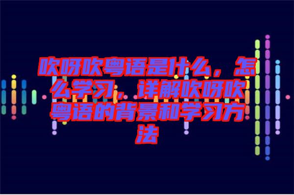 吹呀吹粵語是什么，怎么學習，詳解吹呀吹粵語的背景和學習方法