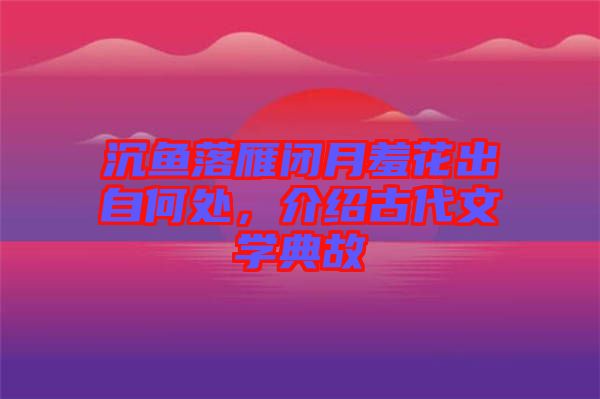 沉魚落雁閉月羞花出自何處，介紹古代文學(xué)典故