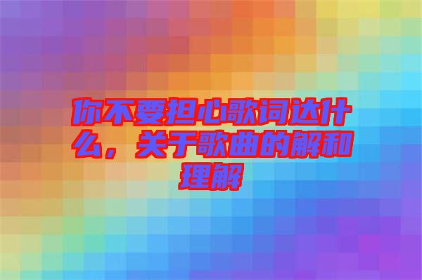 你不要擔(dān)心歌詞達(dá)什么，關(guān)于歌曲的解和理解