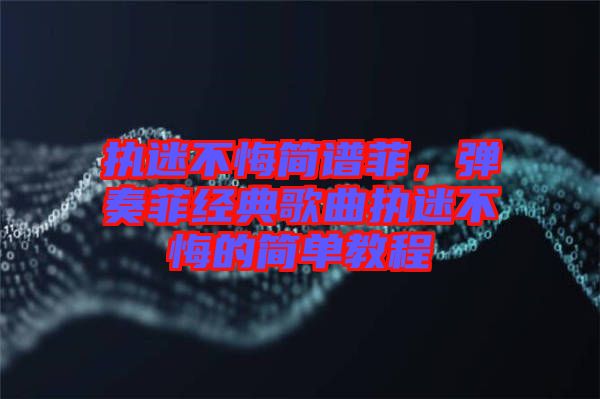 執(zhí)迷不悔簡(jiǎn)譜菲，彈奏菲經(jīng)典歌曲執(zhí)迷不悔的簡(jiǎn)單教程