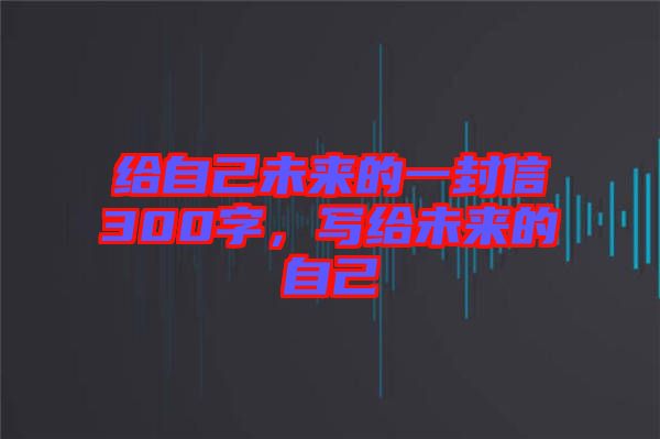 給自己未來的一封信300字，寫給未來的自己