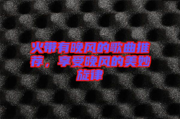 火帶有晚風(fēng)的歌曲推薦，享受晚風(fēng)的美妙旋律