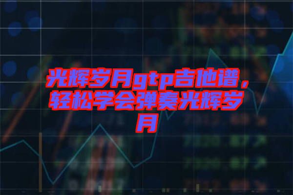 光輝歲月gtp吉他譜，輕松學(xué)會(huì)彈奏光輝歲月