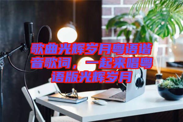 歌曲光輝歲月粵語(yǔ)諧音歌詞，一起來(lái)唱粵語(yǔ)版光輝歲月