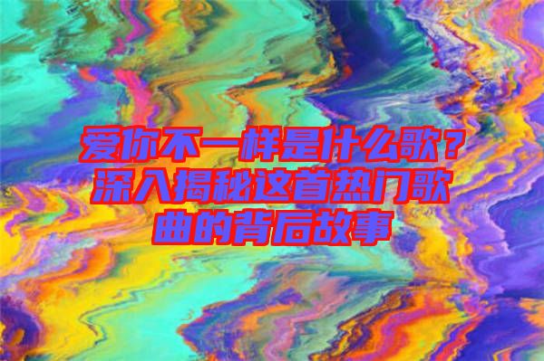 愛你不一樣是什么歌？深入揭秘這首熱門歌曲的背后故事