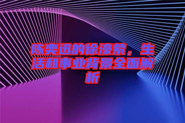 陳奕迅的徐濠縈，生活和事業(yè)背景全面解析