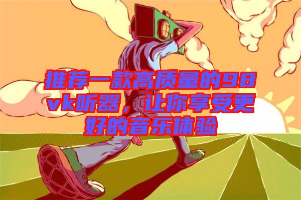 推薦一款高質量的98vk聽器，讓你享受更好的音樂體驗