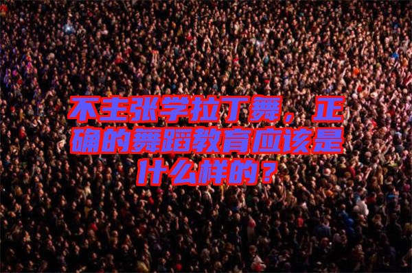 不主張學(xué)拉丁舞，正確的舞蹈教育應(yīng)該是什么樣的？