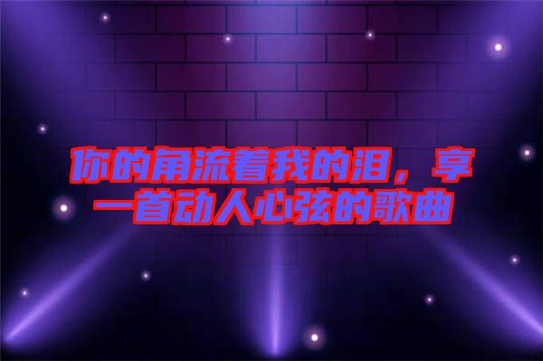 你的角流著我的淚，享一首動(dòng)人心弦的歌曲