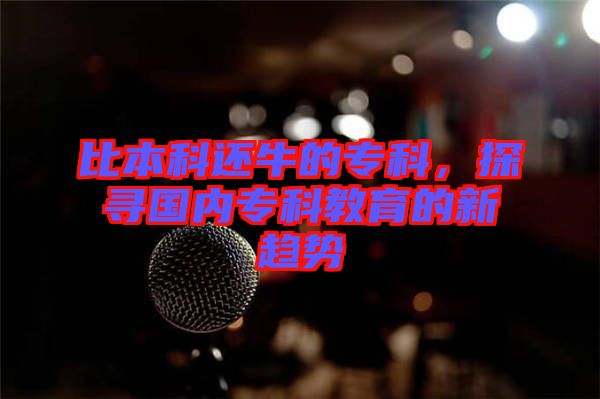 比本科還牛的?？疲綄?guó)內(nèi)?？平逃男纶厔?shì)