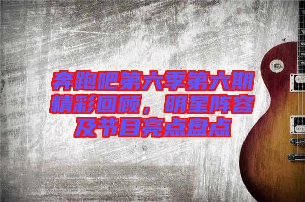 奔跑吧第六季第六期精彩回顧，明星陣容及節(jié)目亮點盤點