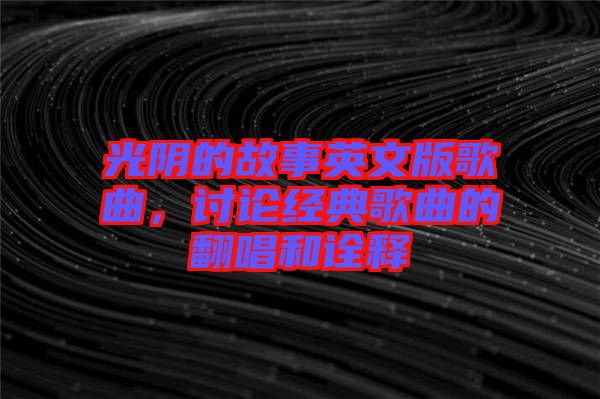 光陰的故事英文版歌曲，討論經(jīng)典歌曲的翻唱和詮釋