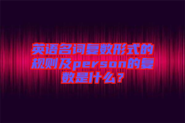英語(yǔ)名詞復(fù)數(shù)形式的規(guī)則及person的復(fù)數(shù)是什么？