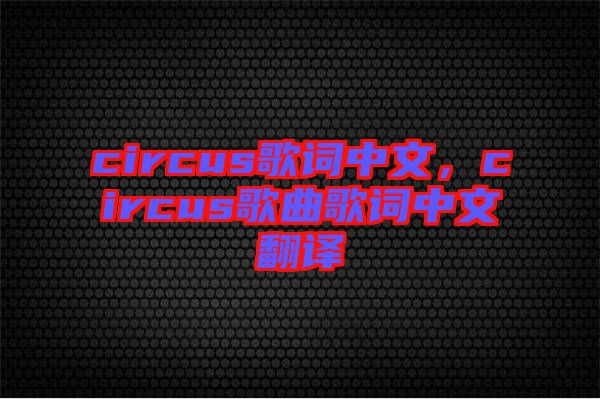 circus歌詞中文，circus歌曲歌詞中文翻譯
