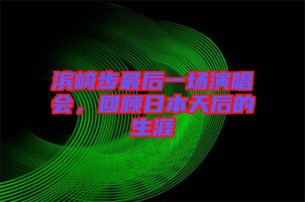 濱崎步最后一場演唱會，回顧日本天后的生涯