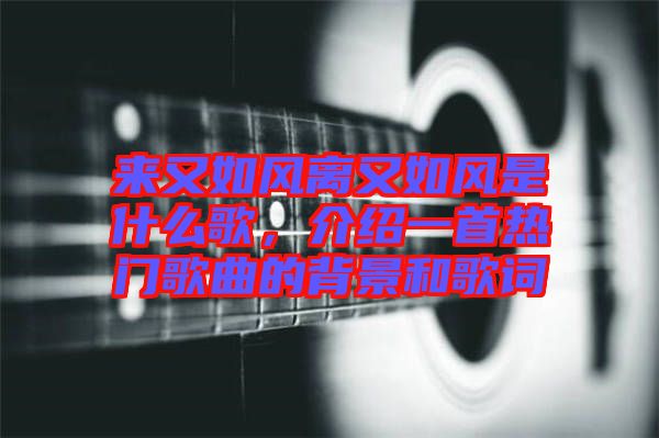 來又如風(fēng)離又如風(fēng)是什么歌，介紹一首熱門歌曲的背景和歌詞