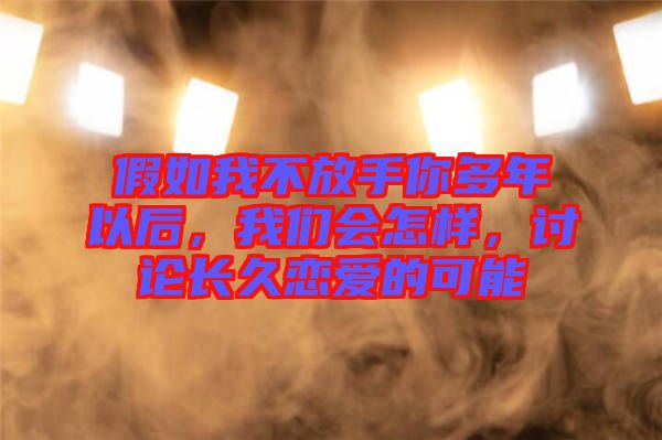 假如我不放手你多年以后，我們會怎樣，討論長久戀愛的可能
